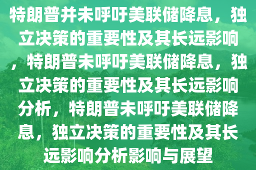 特朗普并未呼吁美联储降息，独立决策的重要性及其长远影响，特朗普未呼吁美联储降息，独立决策的重要性及其长远影响分析，特朗普未呼吁美联储降息，独立决策的重要性及其长远影响分析影响与展望