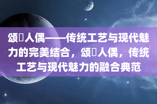 颂粵人偶——传统工艺与现代魅力的完美结合，颂粵人偶，传统工艺与现代魅力的融合典范