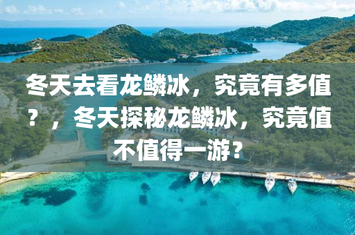 冬天去看龙鳞冰，究竟有多值？，冬天探秘龙鳞冰，究竟值不值得一游？