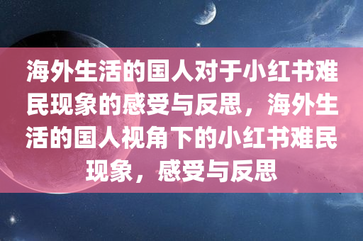 海外生活的国人对于小红书难民现象的感受与反思，海外生活的国人视角下的小红书难民现象，感受与反思