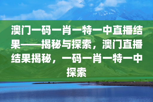 澳门一码一肖一特一中直播结果——揭秘与探索，澳门直播结果揭秘，一码一肖一特一中探索