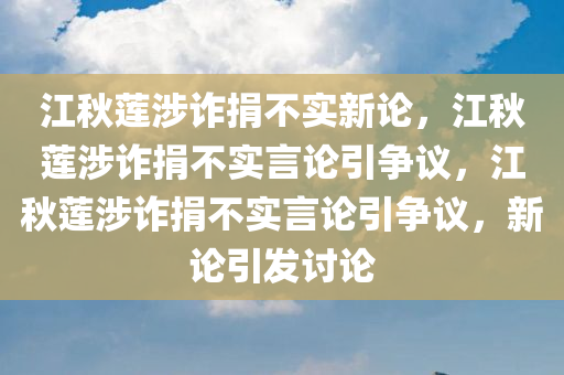 江秋莲涉诈捐不实新论，江秋莲涉诈捐不实言论引争议，江秋莲涉诈捐不实言论引争议，新论引发讨论