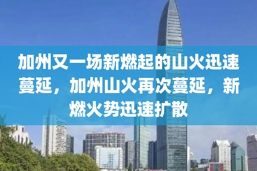 加州又一场新燃起的山火迅速蔓延，加州山火再次蔓延，新燃火势迅速扩散