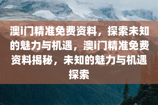 澳i门精准免费资料，探索未知的魅力与机遇，澳i门精准免费资料揭秘，未知的魅力与机遇探索