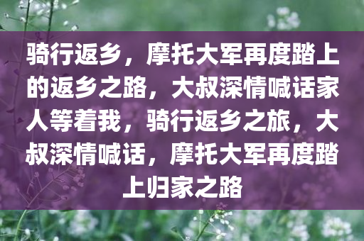 骑行返乡，摩托大军再度踏上的返乡之路，大叔深情喊话家人等着我，骑行返乡之旅，大叔深情喊话，摩托大军再度踏上归家之路