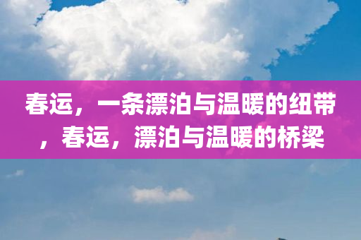 春运，一条漂泊与温暖的纽带，春运，漂泊与温暖的桥梁