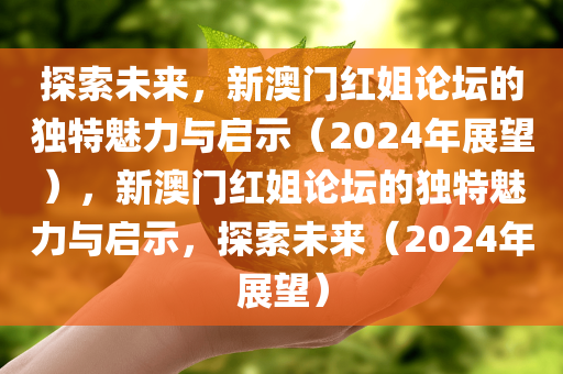 探索未来，新澳门红姐论坛的独特魅力与启示（2024年展望），新澳门红姐论坛的独特魅力与启示，探索未来（2024年展望）