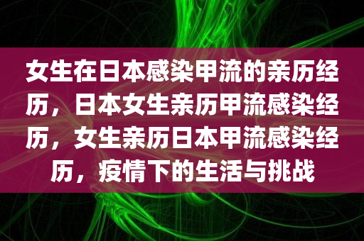 女生在日本感染甲流的亲历经历，日本女生亲历甲流感染经历，女生亲历日本甲流感染经历，疫情下的生活与挑战