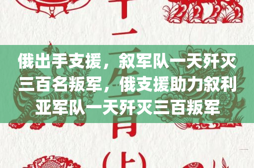 俄出手支援，叙军队一天歼灭三百名叛军，俄支援助力叙利亚军队一天歼灭三百叛军