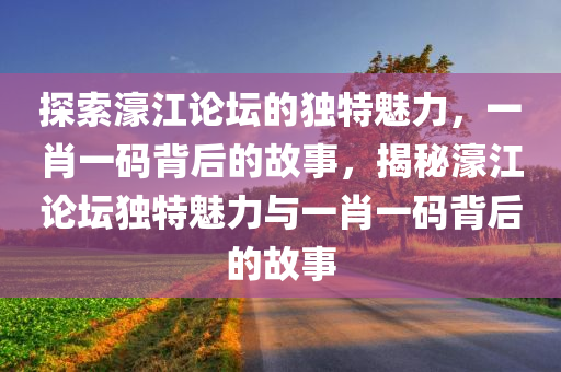 探索濠江论坛的独特魅力，一肖一码背后的故事，揭秘濠江论坛独特魅力与一肖一码背后的故事