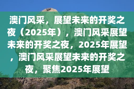 澳门风采，展望未来的开奖之夜（2025年），澳门风采展望未来的开奖之夜，2025年展望，澳门风采展望未来的开奖之夜，聚焦2025年展望