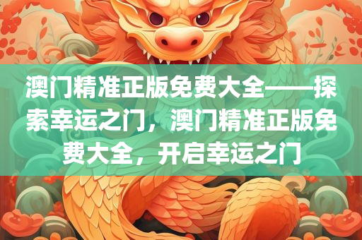 澳门精准正版免费大全——探索幸运之门，澳门精准正版免费大全，开启幸运之门