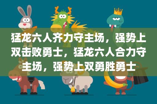 猛龙六人齐力守主场，强势上双击败勇士，猛龙六人合力守主场，强势上双勇胜勇士