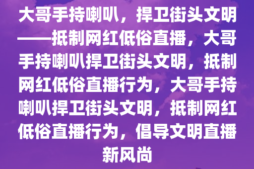 大哥手持喇叭，捍卫街头文明——抵制网红低俗直播，大哥手持喇叭捍卫街头文明，抵制网红低俗直播行为，大哥手持喇叭捍卫街头文明，抵制网红低俗直播行为，倡导文明直播新风尚