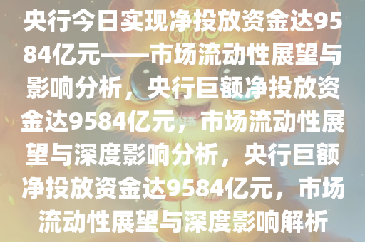 央行今日实现净投放资金达9584亿元——市场流动性展望与影响分析，央行巨额净投放资金达9584亿元，市场流动性展望与深度影响分析，央行巨额净投放资金达9584亿元，市场流动性展望与深度影响解析