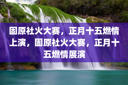 固原社火大赛，正月十五燃情上演，固原社火大赛，正月十五燃情展演