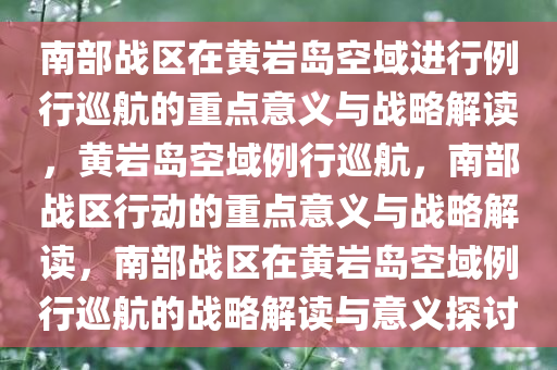 南部战区在黄岩岛空域进行例行巡航的重点意义与战略解读，黄岩岛空域例行巡航，南部战区行动的重点意义与战略解读，南部战区在黄岩岛空域例行巡航的战略解读与意义探讨