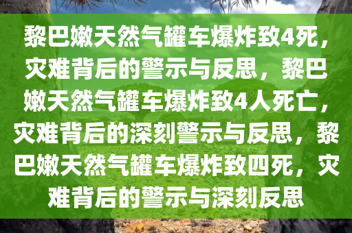 黎巴嫩天然气罐车爆炸致4死，灾难背后的警示与反思，黎巴嫩天然气罐车爆炸致4人死亡，灾难背后的深刻警示与反思