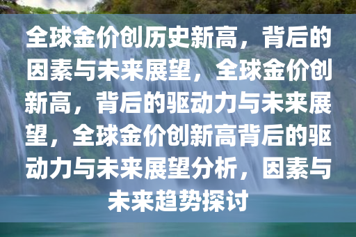 全球金价创历史新高，背后的因素与未来展望，全球金价创新高，背后的驱动力与未来展望，全球金价创新高背后的驱动力与未来展望分析，因素与未来趋势探讨