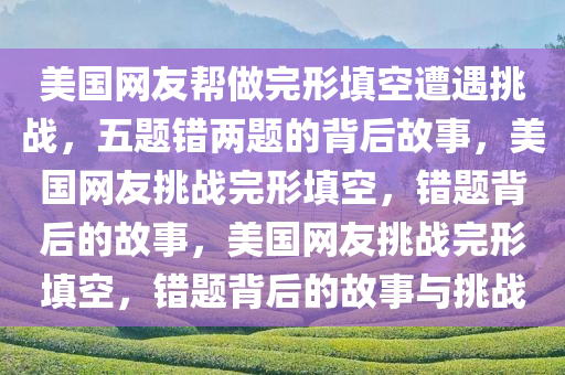 美国网友帮做完形填空遭遇挑战，五题错两题的背后故事，美国网友挑战完形填空，错题背后的故事，美国网友挑战完形填空，错题背后的故事与挑战