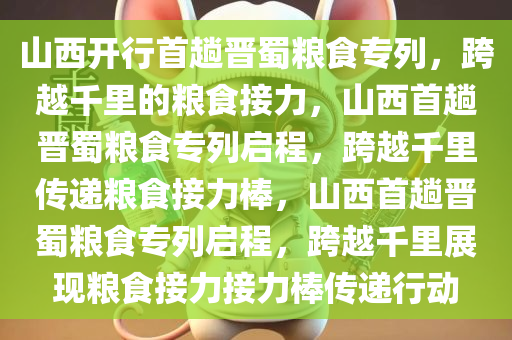 山西开行首趟晋蜀粮食专列，跨越千里的粮食接力，山西首趟晋蜀粮食专列启程，跨越千里传递粮食接力棒，山西首趟晋蜀粮食专列启程，跨越千里展现粮食接力接力棒传递行动