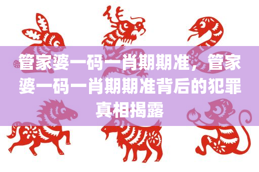 管家婆一码一肖期期准，管家婆一码一肖期期准背后的犯罪真相揭露