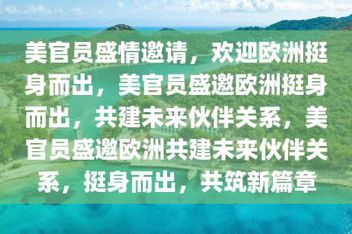 美官员盛情邀请，欢迎欧洲挺身而出，美官员盛邀欧洲挺身而出，共建未来伙伴关系，美官员盛邀欧洲共建未来伙伴关系，挺身而出，共筑新篇章