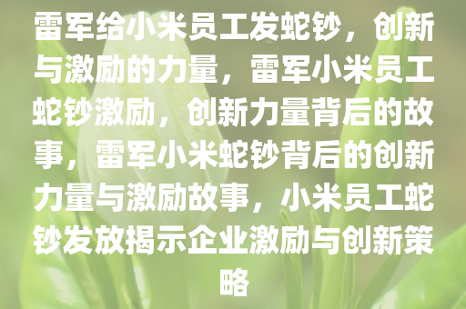 雷军给小米员工发蛇钞，创新与激励的力量，雷军小米员工蛇钞激励，创新力量背后的故事，雷军小米蛇钞背后的创新力量与激励故事，小米员工蛇钞发放揭示企业激励与创新策略