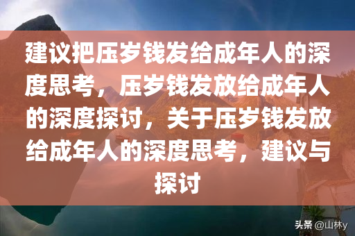 建议把压岁钱发给成年人的深度思考，压岁钱发放给成年人的深度探讨，关于压岁钱发放给成年人的深度思考，建议与探讨