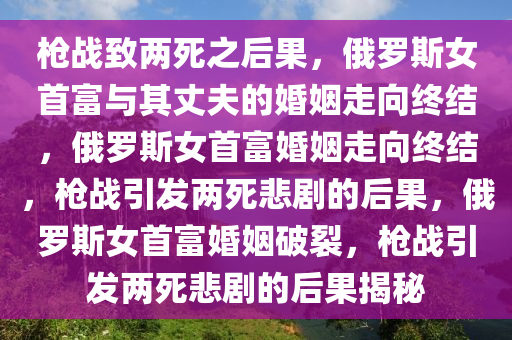 枪战致两死之后果，俄罗斯女首富与其丈夫的婚姻走向终结，俄罗斯女首富婚姻走向终结，枪战引发两死悲剧的后果，俄罗斯女首富婚姻破裂，枪战引发两死悲剧的后果揭秘