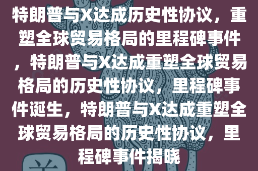 特朗普与X达成历史性协议，重塑全球贸易格局的里程碑事件，特朗普与X达成重塑全球贸易格局的历史性协议，里程碑事件诞生，特朗普与X达成重塑全球贸易格局的历史性协议，里程碑事件揭晓