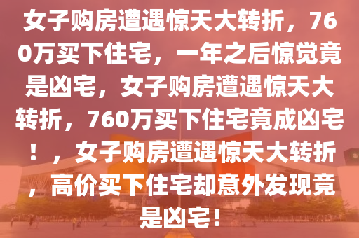 女子购房遭遇惊天大转折，760万买下住宅，一年之后惊觉竟是凶宅，女子购房遭遇惊天大转折，760万买下住宅竟成凶宅！，女子购房遭遇惊天大转折，高价买下住宅却意外发现竟是凶宅！