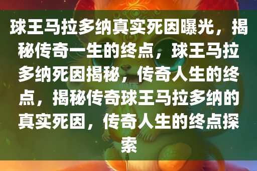 球王马拉多纳真实死因曝光，揭秘传奇一生的终点，球王马拉多纳死因揭秘，传奇人生的终点，揭秘传奇球王马拉多纳的真实死因，传奇人生的终点探索