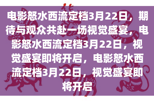 电影怒水西流定档3月22日，期待与观众共赴一场视觉盛宴，电影怒水西流定档3月22日，视觉盛宴即将开启，电影怒水西流定档3月22日，视觉盛宴即将开启