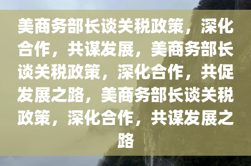 美商务部长谈关税政策，深化合作，共谋发展，美商务部长谈关税政策，深化合作，共促发展之路，美商务部长谈关税政策，深化合作，共谋发展之路