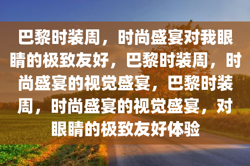 巴黎时装周，时尚盛宴对我眼睛的极致友好，巴黎时装周，时尚盛宴的视觉盛宴，巴黎时装周，时尚盛宴的视觉盛宴，对眼睛的极致友好体验