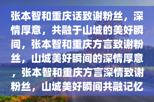 张本智和重庆话致谢粉丝，深情厚意，共融于山城的美好瞬间，张本智和重庆方言致谢粉丝，山城美好瞬间的深情厚意，张本智和重庆方言深情致谢粉丝，山城美好瞬间共融记忆