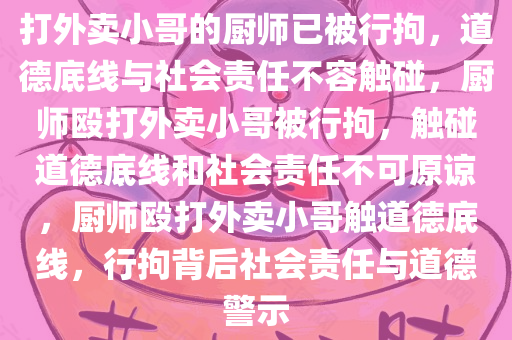 打外卖小哥的厨师已被行拘，道德底线与社会责任不容触碰，厨师殴打外卖小哥被行拘，触碰道德底线和社会责任不可原谅，厨师殴打外卖小哥触道德底线，行拘背后社会责任与道德警示