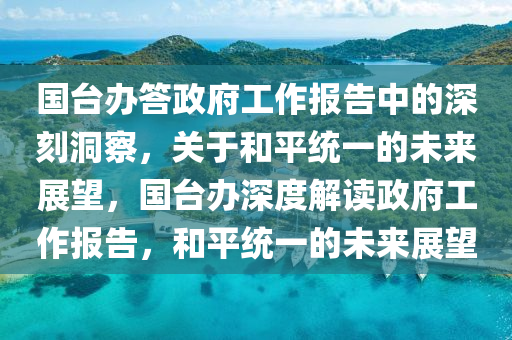 国台办答政府工作报告中的深刻洞察，关于和平统一的未来展望，国台办深度解读政府工作报告，和平统一的未来展望