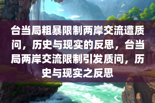 台当局粗暴限制两岸交流遭质问，历史与现实的反思，台当局两岸交流限制引发质问，历史与现实之反思