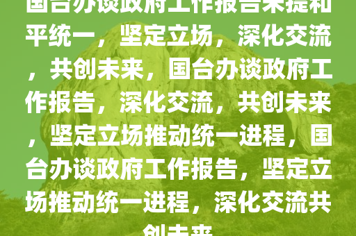 国台办谈政府工作报告未提和平统一，坚定立场，深化交流，共创未来，国台办谈政府工作报告，深化交流，共创未来，坚定立场推动统一进程，国台办谈政府工作报告，坚定立场推动统一进程，深化交流共创未来