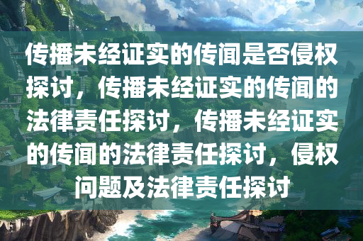 传播未经证实的传闻是否侵权探讨，传播未经证实的传闻的法律责任探讨，传播未经证实的传闻的法律责任探讨，侵权问题及法律责任探讨