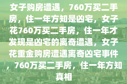 女子购房遭遇，760万买二手房，住一年方知是凶宅，女子花760万买二手房，住一年才发现是凶宅的离奇遭遇，女子花重金购房遭遇离奇凶宅事件，760万买二手房，住一年方知真相