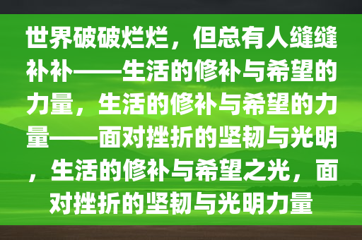 世界破破烂烂，但总有人缝缝补补——生活的修补与希望的力量，生活的修补与希望的力量——面对挫折的坚韧与光明，生活的修补与希望之光，面对挫折的坚韧与光明力量