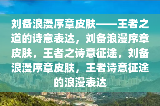 刘备浪漫序章皮肤——王者之道的诗意表达，刘备浪漫序章皮肤，王者之诗意征途，刘备浪漫序章皮肤，王者诗意征途的浪漫表达