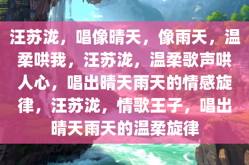 汪苏泷，唱像晴天，像雨天，温柔哄我，汪苏泷，温柔歌声哄人心，唱出晴天雨天的情感旋律