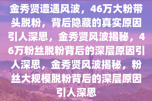 金秀贤遭遇风波，46万大粉带头脱粉，背后隐藏的真实原因引人深思，金秀贤风波揭秘，46万粉丝脱粉背后的深层原因引人深思