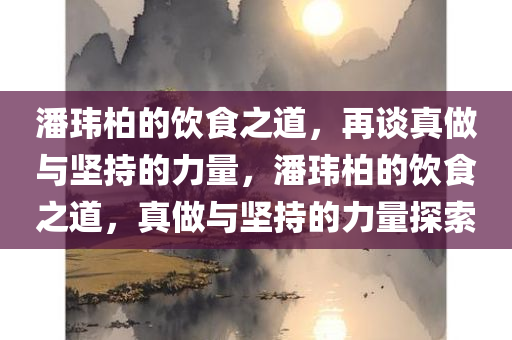潘玮柏的饮食之道，再谈真做与坚持的力量，潘玮柏的饮食之道，真做与坚持的力量探索