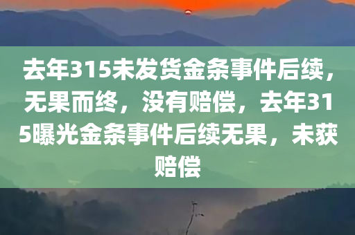 去年315未发货金条事件后续，无果而终，没有赔偿，去年315曝光金条事件后续无果，未获赔偿