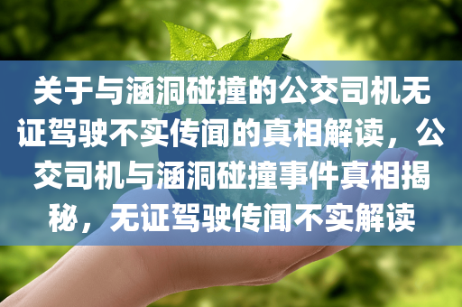 关于与涵洞碰撞的公交司机无证驾驶不实传闻的真相解读，公交司机与涵洞碰撞事件真相揭秘，无证驾驶传闻不实解读